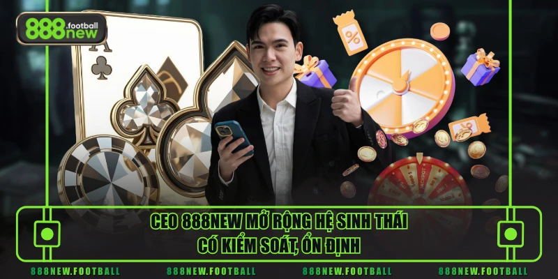 CEO 888NEW 2 CEO 888NEW mở rộng hệ sinh thái có kiểm soát, ổn định